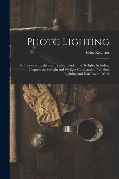 Photo Lighting: A Treatise on Light and its Effect Under the Skylight, Including Chapters on Skylight and Skylight Construction, Windo - Raymer, Felix