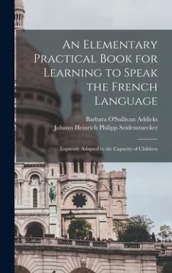 An Elementary Practical Book for Learning to Speak the French Language - Seidenstuecker, Johann Heinrich Philipp; Addicks, Barbara O'Sullivan