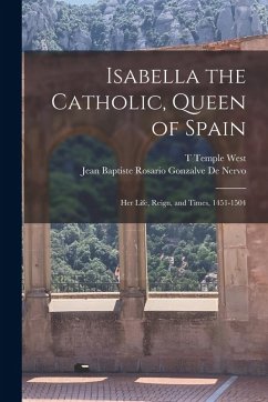 Isabella the Catholic, Queen of Spain: Her Life, Reign, and Times, 1451-1504 - de Nervo, Jean Baptiste Rosario Gonza; West, T. Temple
