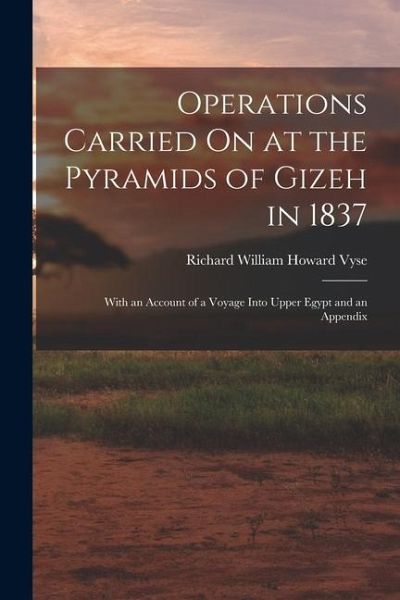 Operations Carried On at the Pyramids of Gizeh in 1837: With an Account of a Voyage Into Upper Egypt and an Appendix