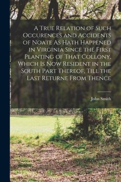A True Relation of Such Occurences and Accidents of Noate As Hath Happened in Virginia Since the First Planting of That Collony, Which Is Now Resident - Smith, John