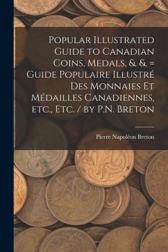 Popular Illustrated Guide to Canadian Coins, Medals, &. &. = Guide Populaire Illustré des Monnaies et Médailles Canadiennes, etc., etc. / by P.N. Bret - Breton, Pierre Napoléon