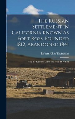 The Russian Settlement in California Known As Fort Ross, Founded 1812, Abandoned 1841: Why the Russians Came and Why They Left - Thompson, Robert Allan