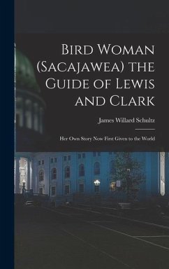 Bird Woman (Sacajawea) the Guide of Lewis and Clark: Her Own Story Now First Given to the World - Schultz, James Willard