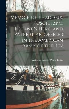 Memoir of Thaddeus Kosciuszko, Poland's Hero and Patriot, an Officer in the American Army of the Rev - Evans, Anthony Walton White