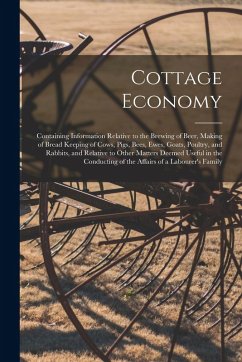 Cottage Economy; Containing Information Relative to the Brewing of Beer, Making of Bread Keeping of Cows, Pigs, Bees, Ewes, Goats, Poultry, and Rabbit - Anonymous