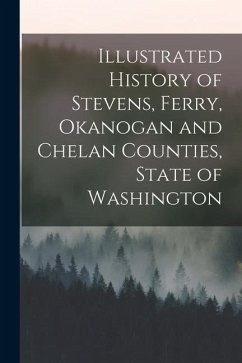 Illustrated History of Stevens, Ferry, Okanogan and Chelan Counties, State of Washington - Anonymous
