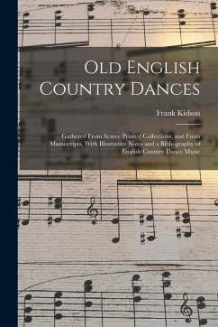 Old English Country Dances: Gathered From Scarce Printed Collections, and From Manuscripts. With Illustrative Notes and a Bibliography of English - Kidson, Frank