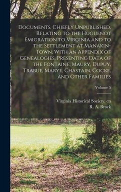 Documents, Chiefly Unpublished, Relating to the Huguenot Emigration to Virginia and to the Settlement at Manakin-Town, With an Appendix of Genealogies, Presenting Data of the Fontaine, Maury, Dupuy, Trabue, Marye, Chastain, Cocke, and Other Families; Volum - Brock, R a Ed Cn