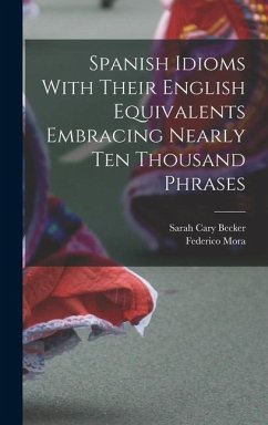 Spanish Idioms With Their English Equivalents Embracing Nearly Ten Thousand Phrases - Becker, Sarah Cary; Mora, Federico