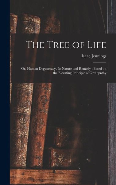 The Tree of Life: Or, Human Degeneracy, its Nature and Remedy: Based on the Elevating Principle of Orthopathy The Tree of Life: Or, Human Degeneracy, its Nature and Remedy: Based on the Elevating Principle of Orthopathy
