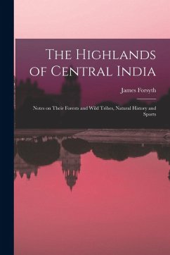 Cover The Highlands of Central India: Notes on Their Forests and Wild Tribes, Natural History and Sports