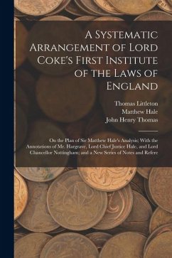 A Systematic Arrangement of Lord Coke's First Institute of the Laws of England: On the Plan of Sir Matthew Hale's Analysis; With the Annotations of Mr - Hale, Matthew; Littleton, Thomas; Coke, Edward