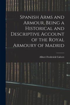Cover Spanish Arms and Armour, Being a Historical and Descriptive Account of the Royal Armoury of Madrid