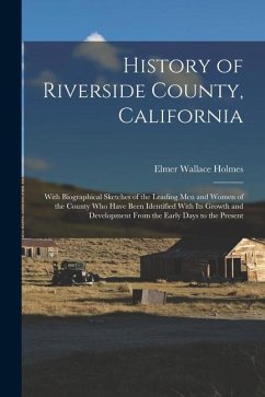 History of Riverside County, California: With Biographical Sketches of the Leading Men and Women of the County Who Have Been Identified With Its Growt - Holmes, Elmer Wallace