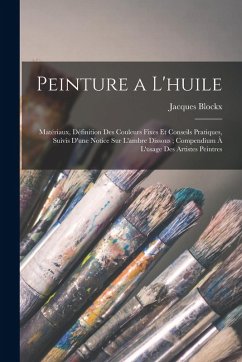 Cover Peinture a L'huile: Matériaux, Définition Des Couleurs Fixes Et Conseils Pratiques, Suivis D'une Notice Sur L'ambre Dissous; Compendium À
