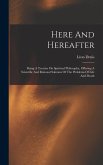 Here And Hereafter: Being A Treatise On Spiritual Philosophy, Offering A Scientific And Rational Solution Of The Problems Of Life And Deat