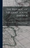 The Republic of Uruguay, South America: Its Geography, History, Rural Industries, Commerece, and General Statistics. With Maps