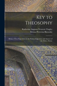 Key to Theosophy: Being a Clear Exposition in the Form of Question and Answer of the Ethics, Scienc - Blavatsky, Helena Petrovna; Tingley, Katherine Augusta Westcott