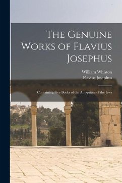 The Genuine Works of Flavius Josephus: Containing Five Books of the Antiquities of the Jews - Josephus, Flavius; Whiston, William