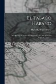 El Tabaco Habano: Su Historia, Su Cultivo Sus Vicisitudes, Sus Mas Afamadas Vegas En Cuba ......
