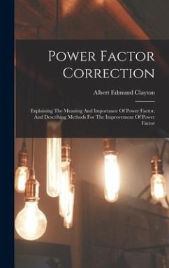 Power Factor Correction: Explaining The Meaning And Importance Of Power Factor, And Describing Methods For The Improvement Of Power Factor - Clayton, Albert Edmund