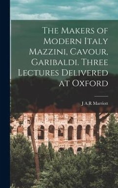 The Makers of Modern Italy Mazzini, Cavour, Garibaldi. Three Lectures Delivered at Oxford - Marriott, J. A. R.