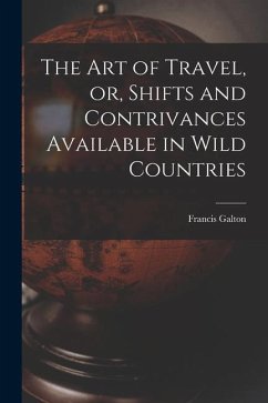 The Art of Travel, or, Shifts and Contrivances Available in Wild Countries - Galton, Francis