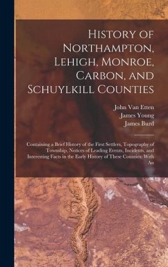 History of Northampton, Lehigh, Monroe, Carbon, and Schuylkill Counties: Containing a Brief History of the First Settlers, Topography of Township, Not - Young, James; Rupp, I. Daniel; Etten, John van