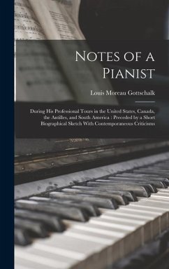 Notes of a Pianist: During His Professional Tours in the United States, Canada, the Antilles, and South America: Preceded by a Short Biogr - Gottschalk, Louis Moreau