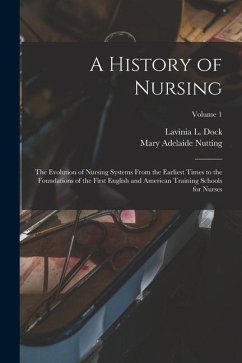 A History of Nursing: The Evolution of Nursing Systems From the Earliest Times to the Foundations of the First English and American Training - Dock, Lavinia L.; Nutting, Mary Adelaide
