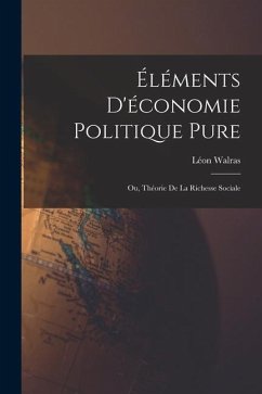 Éléments D'économie Politique Pure; Ou, Théorie De La Richesse Sociale - Walras, Léon