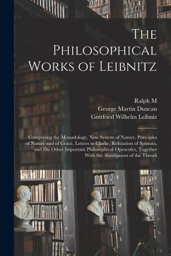 The Philosophical Works of Leibnitz: Comprising the Monadology, New System of Nature, Principles of Nature and of Grace, Letters to Clarke, Refutation - Leibniz, Gottfried Wilhelm; Duncan, George Martin; Easley, Ralph M B 1858