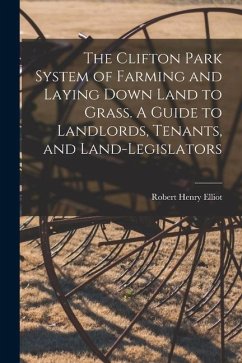 The Clifton Park System of Farming and Laying Down Land to Grass. A Guide to Landlords, Tenants, and Land-legislators - Elliot, Robert Henry