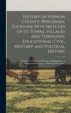 History of Vernon County, Wisconsin, Together With Sketches of its Towns, Villages and Townships, Educational, Civil, Military and Political History; Portraits of Prominent Persons, and Biographies of Representative Citizens; History of Wisconsin.. - Anonymous