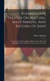 Rudimentary Treatise On Masting, Mast-making, And Rigging Of Ships: Also Tables Of Spars, Rigging, Blocks, Chain, Wire And Hemp Ropes, Etc., Relative