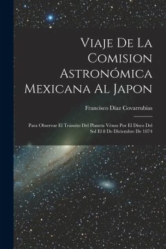 Viaje De La Comision Astronómica Mexicana Al Japon: Para Observar El Tránsito Del Planeta Vénus Por El Dísco Del Sol El 8 De Diciembre De 1874 - Covarrubias, Francisco Díaz