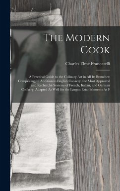 The Modern Cook: A Practical Guide to the Culinary Art in All Its Branches: Comprising, in Addition to English Cookery, the Most Approv - Francatelli, Charles Elmé