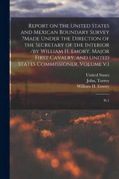 Cover Report on the United States and Mexican Boundary Survey ?made Under the Direction of the Secretary of the Interior /by William H. Emory, Major First C