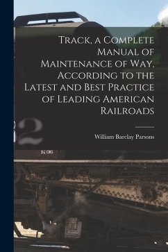 Track, a Complete Manual of Maintenance of way, According to the Latest and Best Practice of Leading American Railroads - Parsons, William Barclay