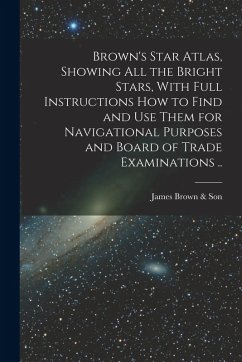 Brown's Star Atlas, Showing all the Bright Stars, With Full Instructions how to Find and use Them for Navigational Purposes and Board of Trade Examina - Brown &. Son, James