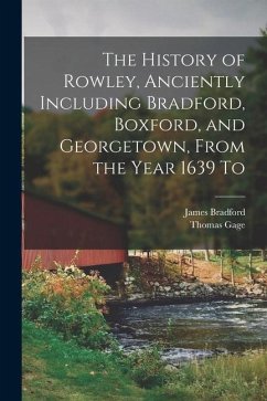 The History of Rowley, Anciently Including Bradford, Boxford, and Georgetown, From the Year 1639 To - Gage, Thomas; Bradford, James