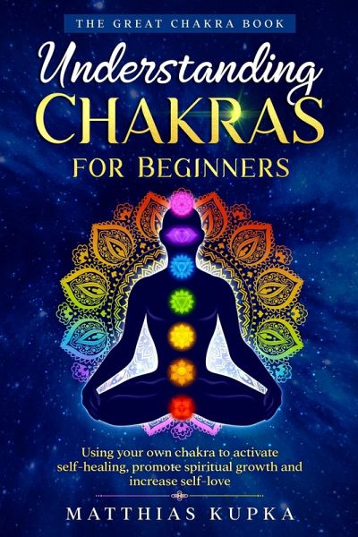 Understanding Chakras for Beginners - the Great Chakra Book: Using Your Own Chakra to Activate Self-Healing, Promote Spiritual Growth and Increase Self-Love (eBook, ePUB)