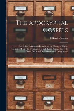 The Apocryphal Gospels: And Other Documents Relating to the History of Christ, Translated From the Originals in Greek, Latin, Syriac, etc, Wit - Cowper, B. Harris