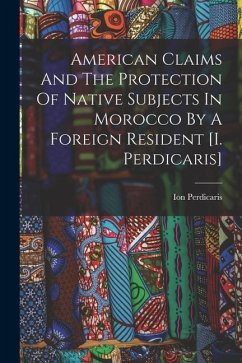 American Claims And The Protection Of Native Subjects In Morocco By A Foreign Resident [i. Perdicaris] - Perdicaris, Ion