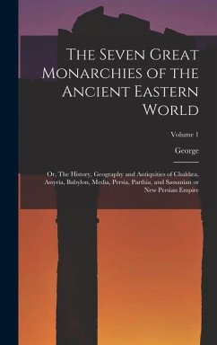 The Seven Great Monarchies of the Ancient Eastern World: Or, The History, Geography and Antiquities of Chaldæa, Assyria, Babylon, Media, Persia, Parth - Rawlinson, George