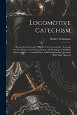 Locomotive Catechism: A Practical and Complete Work On the Locomotive--Treating On the Design, Construction, Repair and Running of All Kinds