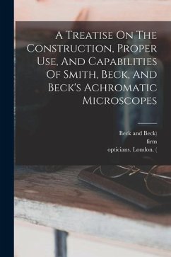 A Treatise On The Construction, Proper Use, And Capabilities Of Smith, Beck, And Beck's Achromatic Microscopes - Beck, Richard; Smith; Firm