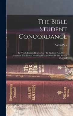 The Bible Student Concordance: By Which English Reader May Be Enabled Readily To Ascertain The Literal Meaning Of Any Word In The Sacred Original - Pick, Aaron
