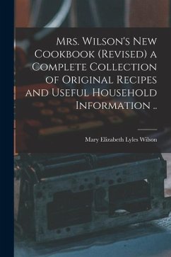 Mrs. Wilson's new Cookbook (revised) a Complete Collection of Original Recipes and Useful Household Information .. - Wilson, Mary Elizabeth Lyles